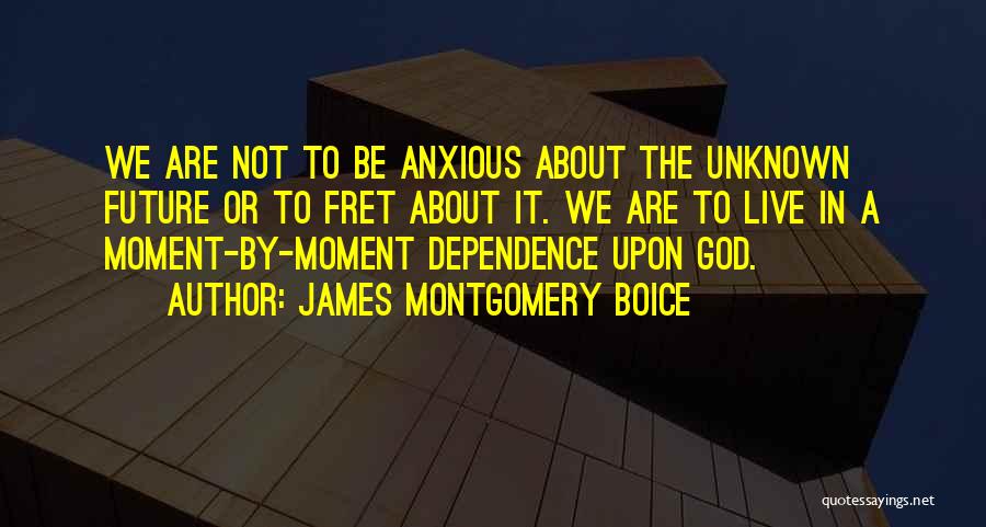 James Montgomery Boice Quotes: We Are Not To Be Anxious About The Unknown Future Or To Fret About It. We Are To Live In