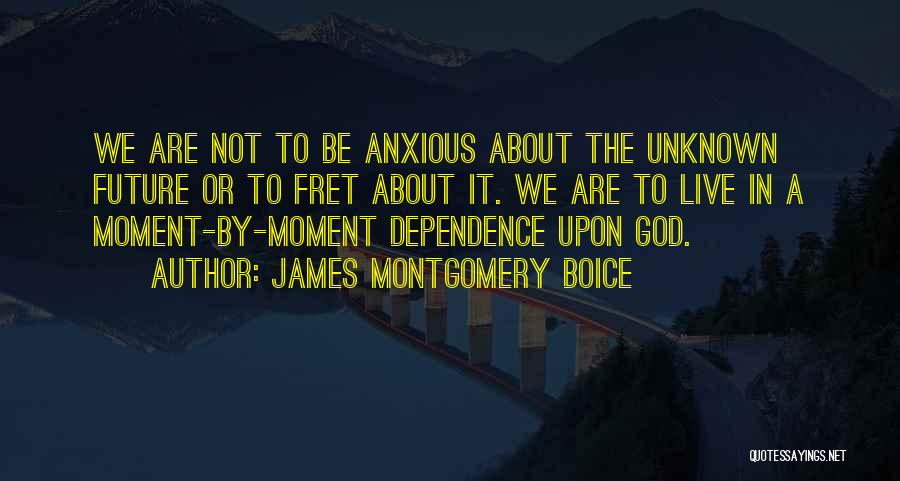 James Montgomery Boice Quotes: We Are Not To Be Anxious About The Unknown Future Or To Fret About It. We Are To Live In