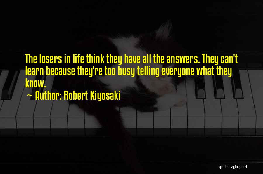 Robert Kiyosaki Quotes: The Losers In Life Think They Have All The Answers. They Can't Learn Because They're Too Busy Telling Everyone What