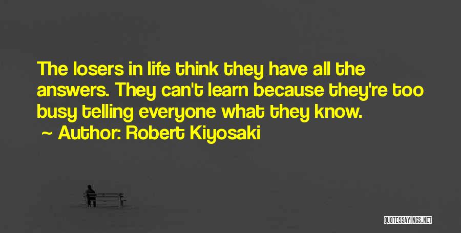 Robert Kiyosaki Quotes: The Losers In Life Think They Have All The Answers. They Can't Learn Because They're Too Busy Telling Everyone What