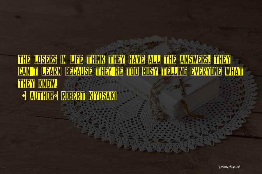 Robert Kiyosaki Quotes: The Losers In Life Think They Have All The Answers. They Can't Learn Because They're Too Busy Telling Everyone What