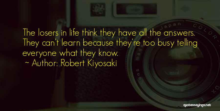 Robert Kiyosaki Quotes: The Losers In Life Think They Have All The Answers. They Can't Learn Because They're Too Busy Telling Everyone What