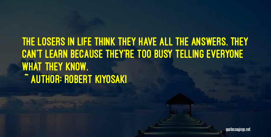 Robert Kiyosaki Quotes: The Losers In Life Think They Have All The Answers. They Can't Learn Because They're Too Busy Telling Everyone What