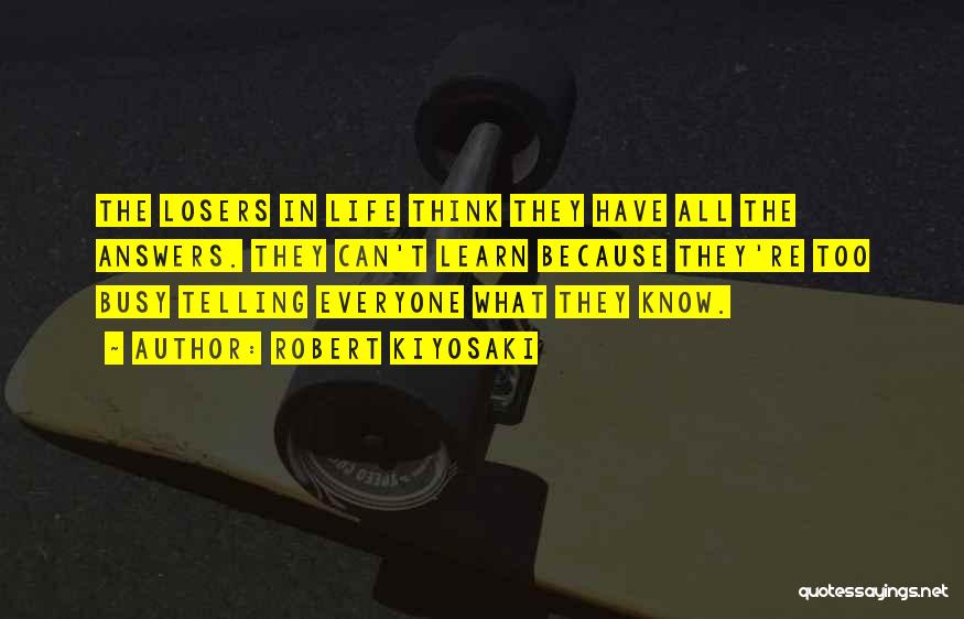 Robert Kiyosaki Quotes: The Losers In Life Think They Have All The Answers. They Can't Learn Because They're Too Busy Telling Everyone What