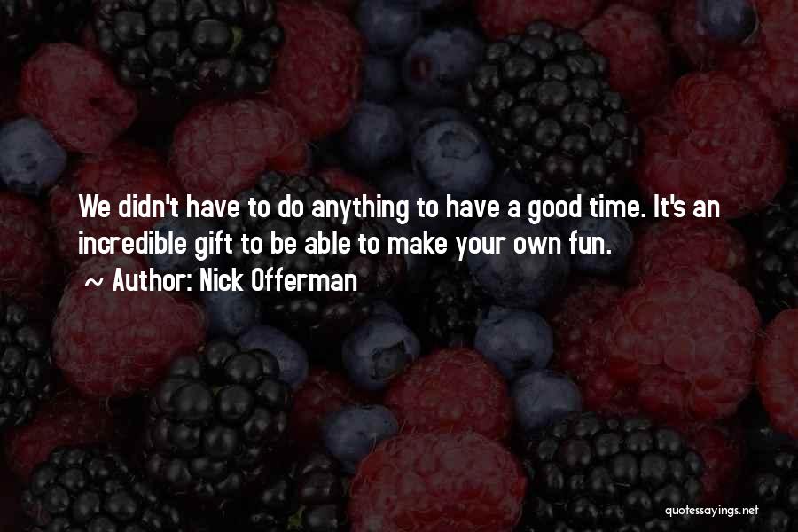 Nick Offerman Quotes: We Didn't Have To Do Anything To Have A Good Time. It's An Incredible Gift To Be Able To Make