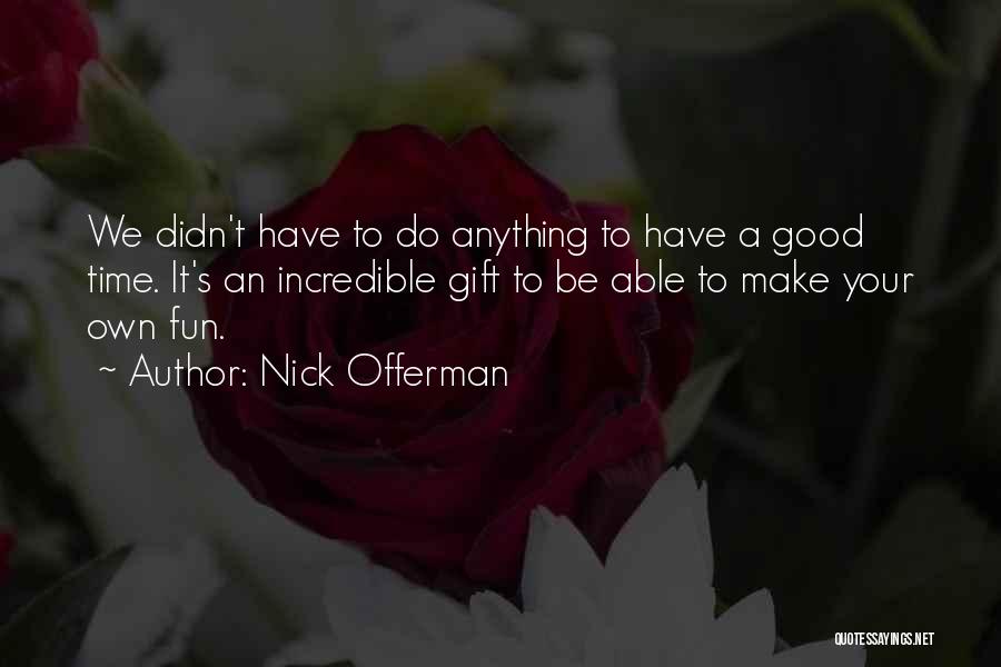 Nick Offerman Quotes: We Didn't Have To Do Anything To Have A Good Time. It's An Incredible Gift To Be Able To Make