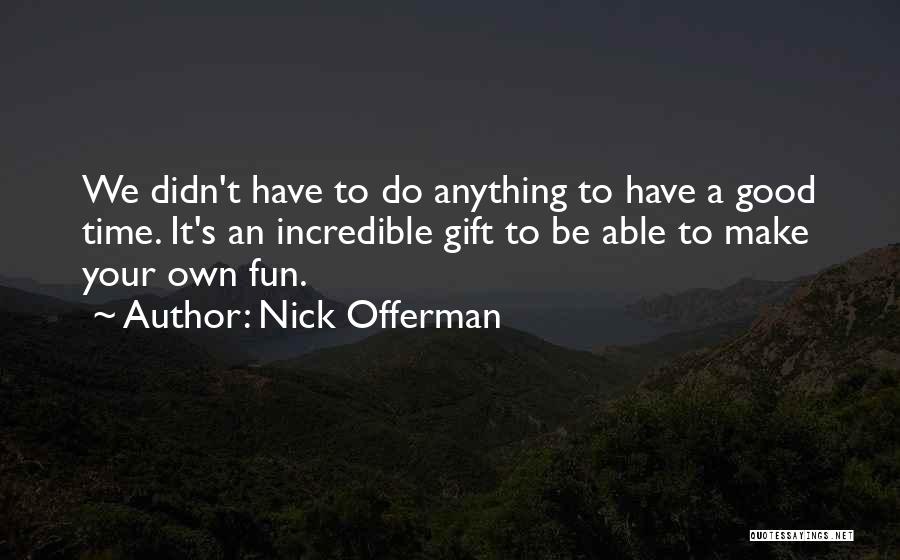 Nick Offerman Quotes: We Didn't Have To Do Anything To Have A Good Time. It's An Incredible Gift To Be Able To Make