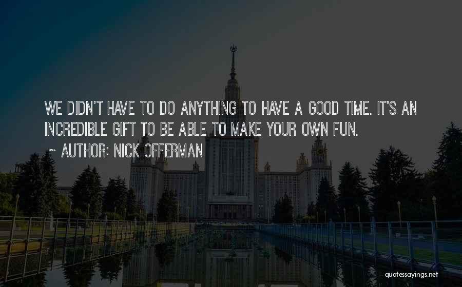 Nick Offerman Quotes: We Didn't Have To Do Anything To Have A Good Time. It's An Incredible Gift To Be Able To Make