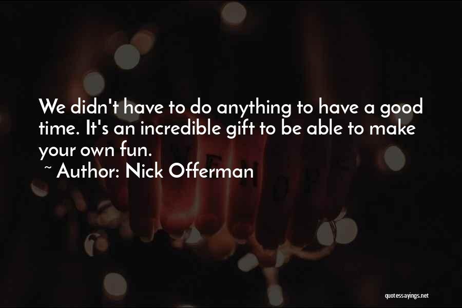 Nick Offerman Quotes: We Didn't Have To Do Anything To Have A Good Time. It's An Incredible Gift To Be Able To Make