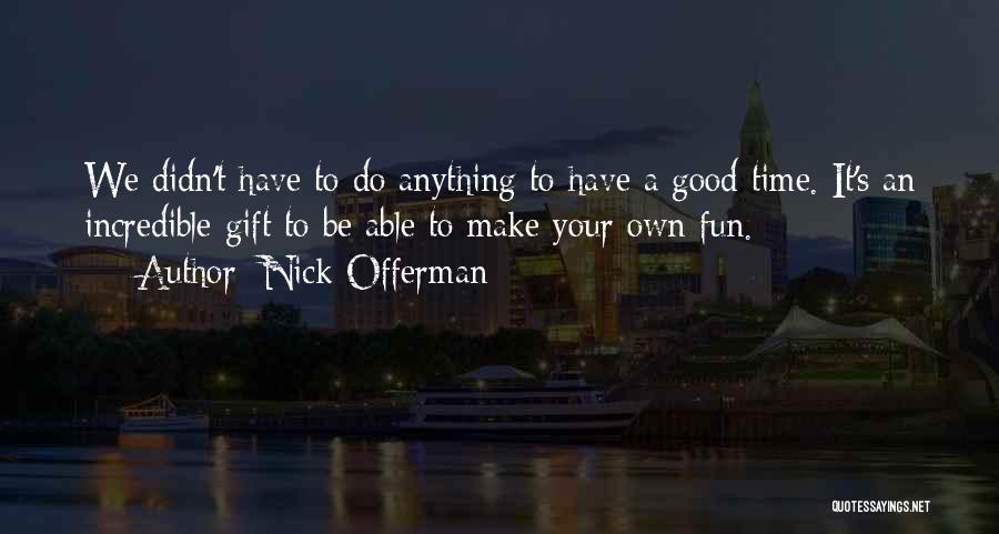 Nick Offerman Quotes: We Didn't Have To Do Anything To Have A Good Time. It's An Incredible Gift To Be Able To Make