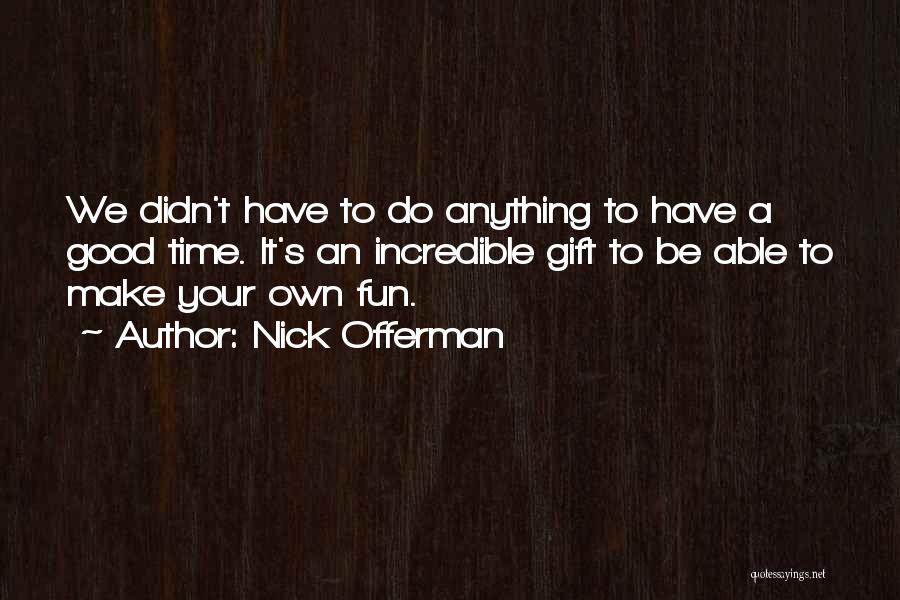 Nick Offerman Quotes: We Didn't Have To Do Anything To Have A Good Time. It's An Incredible Gift To Be Able To Make