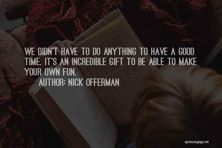 Nick Offerman Quotes: We Didn't Have To Do Anything To Have A Good Time. It's An Incredible Gift To Be Able To Make