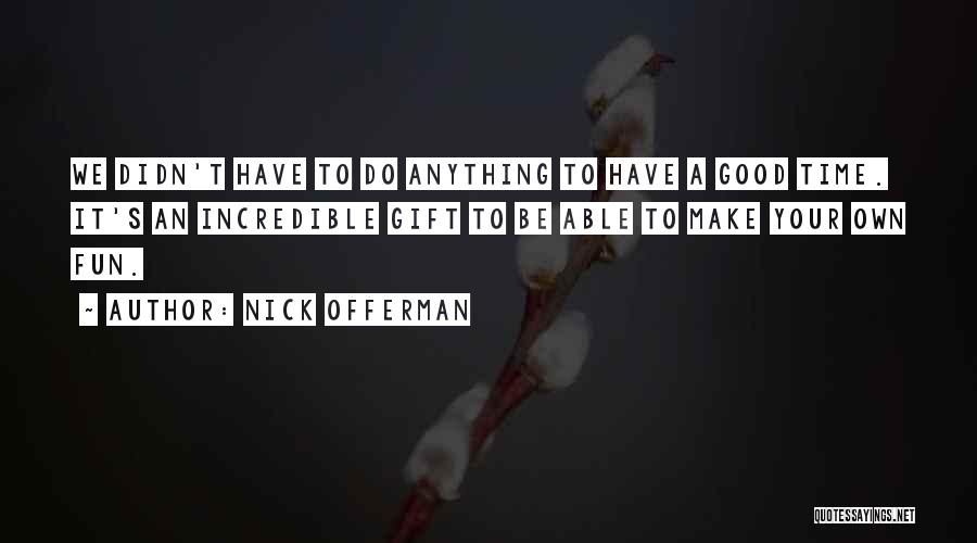 Nick Offerman Quotes: We Didn't Have To Do Anything To Have A Good Time. It's An Incredible Gift To Be Able To Make