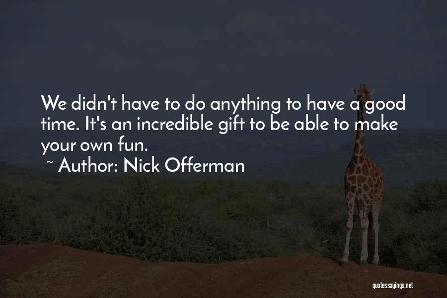 Nick Offerman Quotes: We Didn't Have To Do Anything To Have A Good Time. It's An Incredible Gift To Be Able To Make