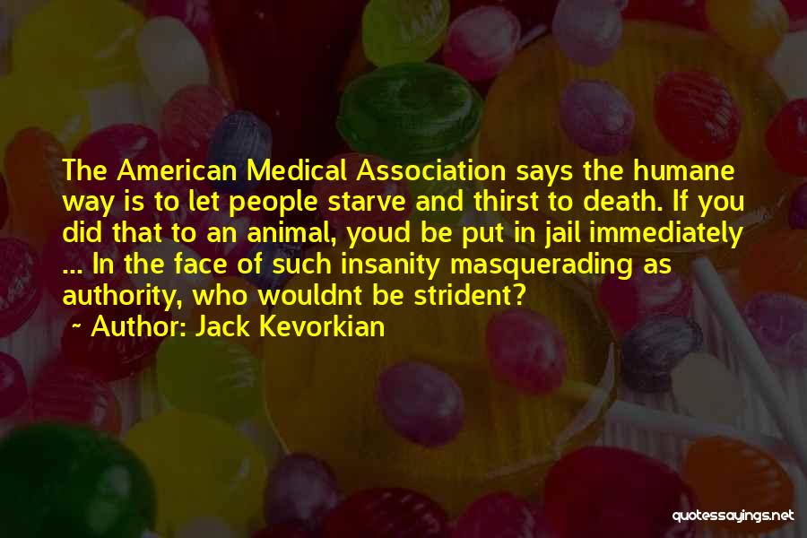 Jack Kevorkian Quotes: The American Medical Association Says The Humane Way Is To Let People Starve And Thirst To Death. If You Did