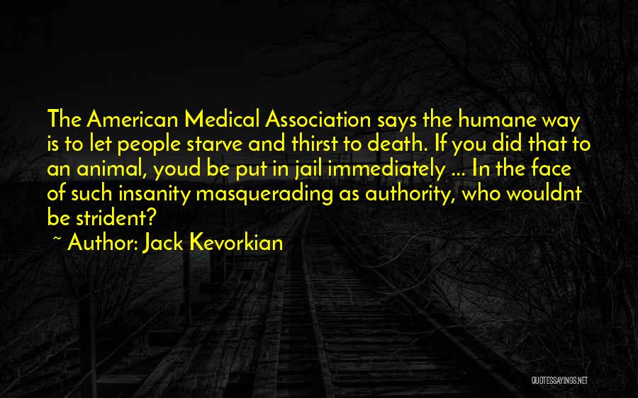 Jack Kevorkian Quotes: The American Medical Association Says The Humane Way Is To Let People Starve And Thirst To Death. If You Did