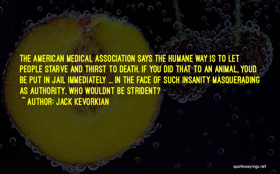 Jack Kevorkian Quotes: The American Medical Association Says The Humane Way Is To Let People Starve And Thirst To Death. If You Did