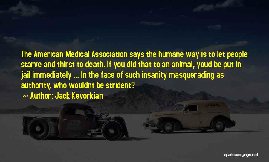 Jack Kevorkian Quotes: The American Medical Association Says The Humane Way Is To Let People Starve And Thirst To Death. If You Did