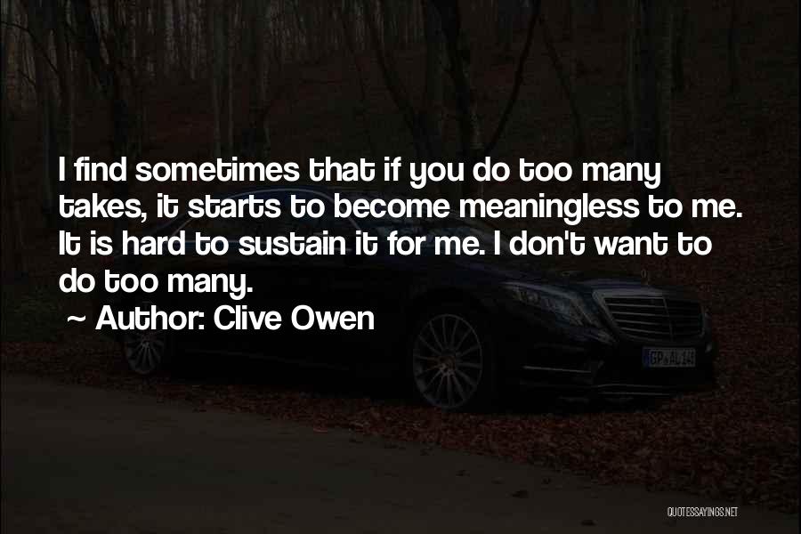 Clive Owen Quotes: I Find Sometimes That If You Do Too Many Takes, It Starts To Become Meaningless To Me. It Is Hard