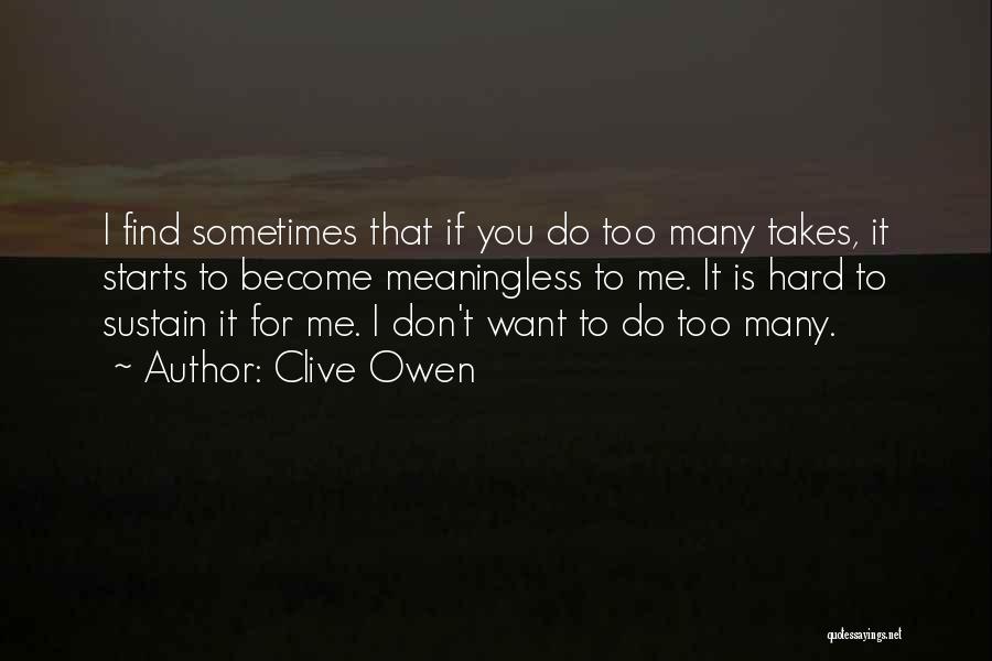 Clive Owen Quotes: I Find Sometimes That If You Do Too Many Takes, It Starts To Become Meaningless To Me. It Is Hard