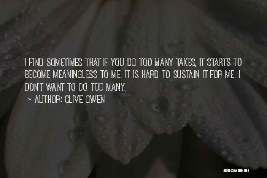 Clive Owen Quotes: I Find Sometimes That If You Do Too Many Takes, It Starts To Become Meaningless To Me. It Is Hard