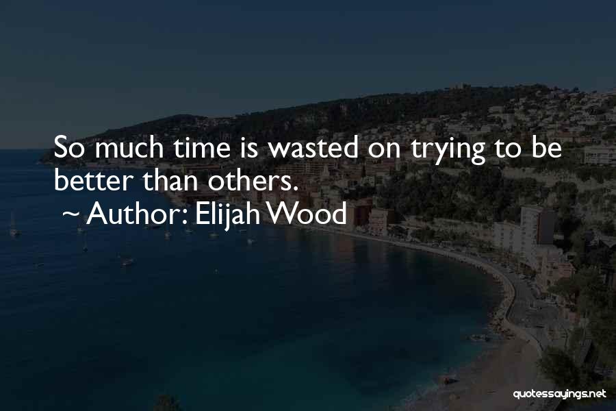 Elijah Wood Quotes: So Much Time Is Wasted On Trying To Be Better Than Others.