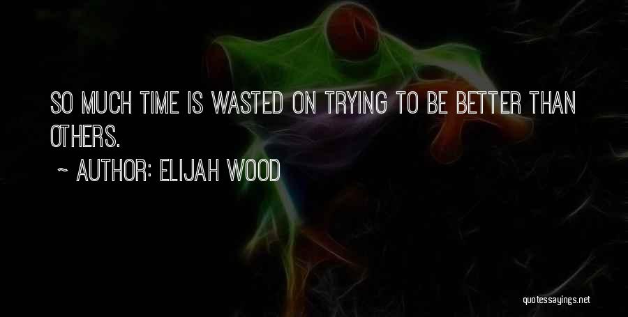 Elijah Wood Quotes: So Much Time Is Wasted On Trying To Be Better Than Others.