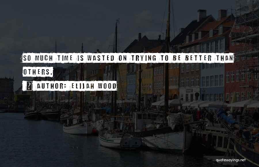 Elijah Wood Quotes: So Much Time Is Wasted On Trying To Be Better Than Others.