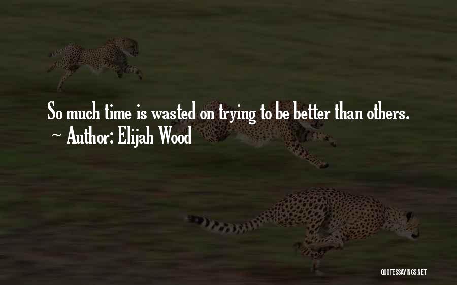 Elijah Wood Quotes: So Much Time Is Wasted On Trying To Be Better Than Others.