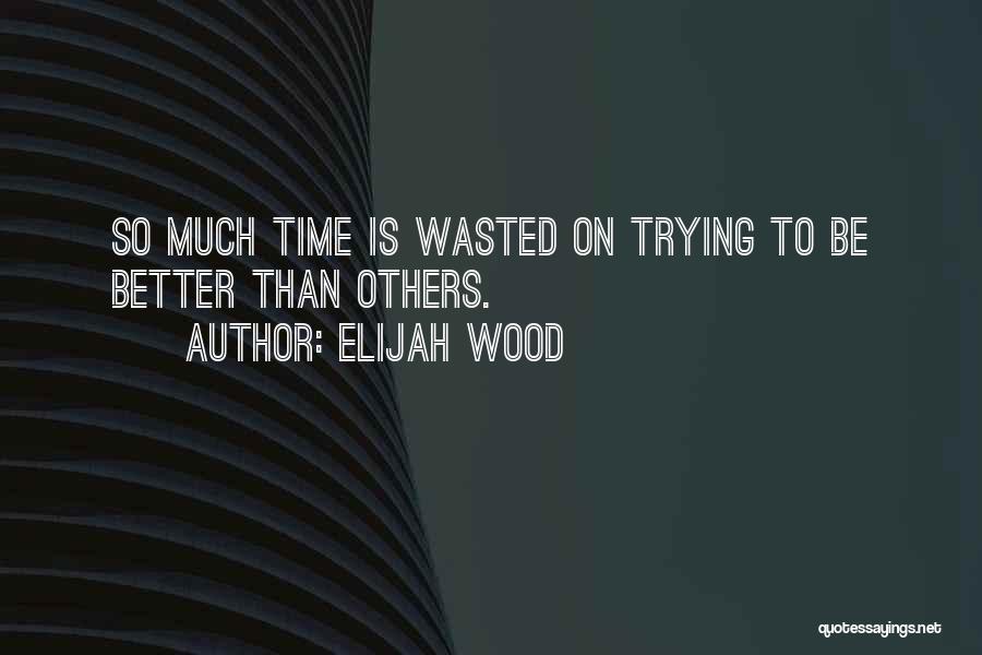 Elijah Wood Quotes: So Much Time Is Wasted On Trying To Be Better Than Others.