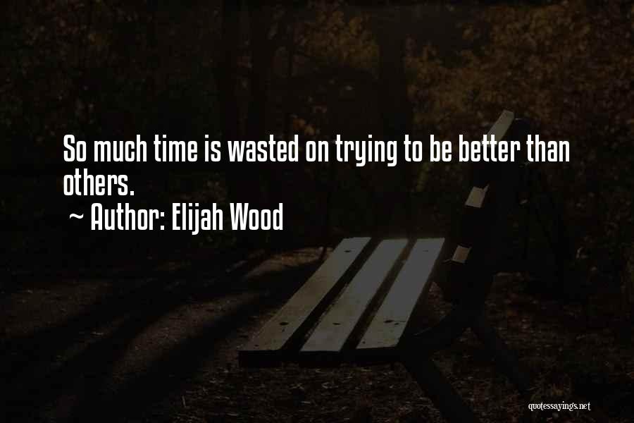 Elijah Wood Quotes: So Much Time Is Wasted On Trying To Be Better Than Others.