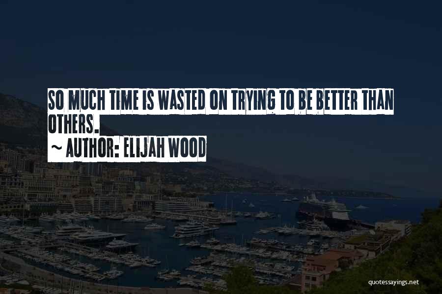 Elijah Wood Quotes: So Much Time Is Wasted On Trying To Be Better Than Others.