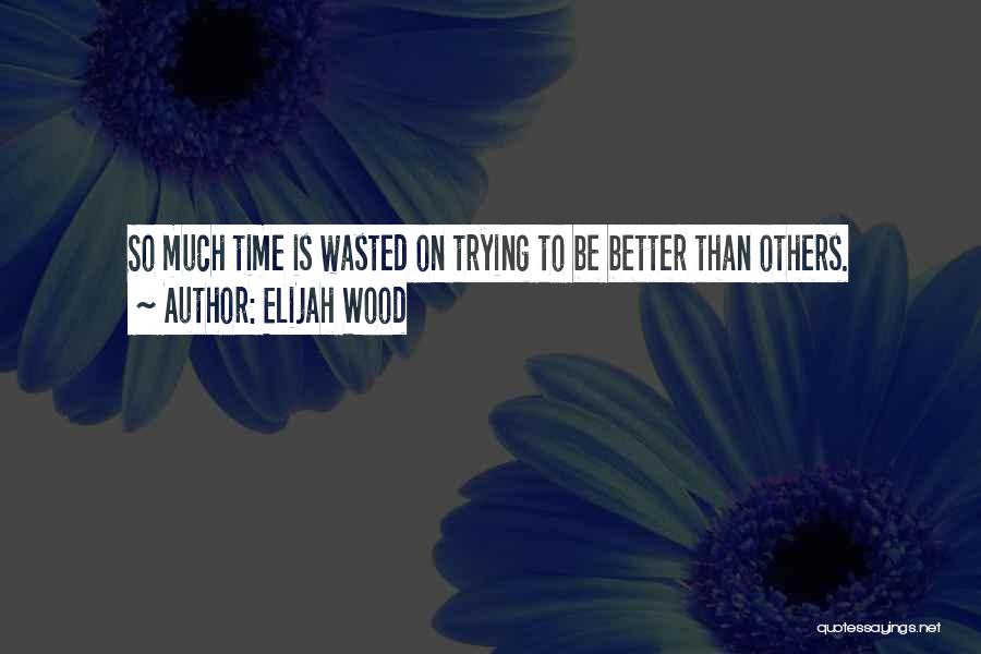 Elijah Wood Quotes: So Much Time Is Wasted On Trying To Be Better Than Others.