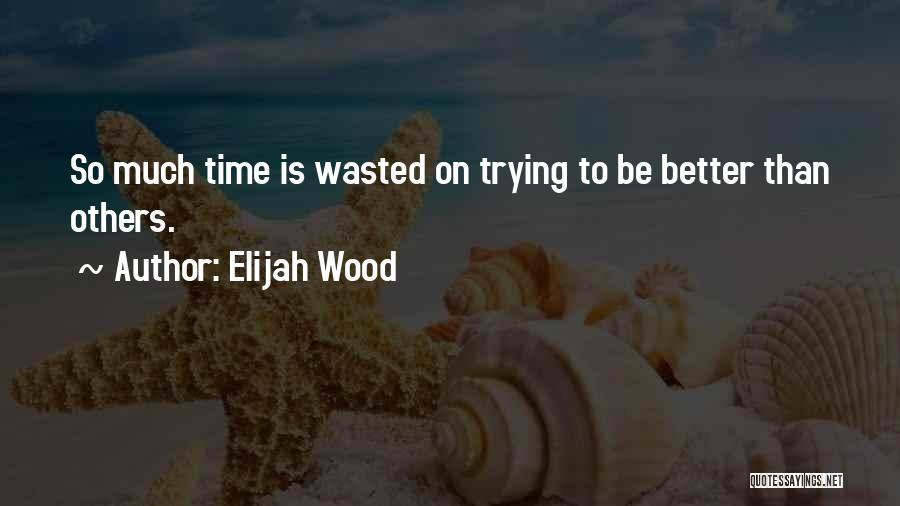 Elijah Wood Quotes: So Much Time Is Wasted On Trying To Be Better Than Others.