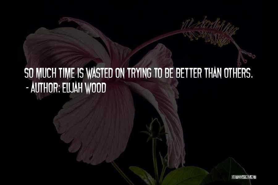 Elijah Wood Quotes: So Much Time Is Wasted On Trying To Be Better Than Others.