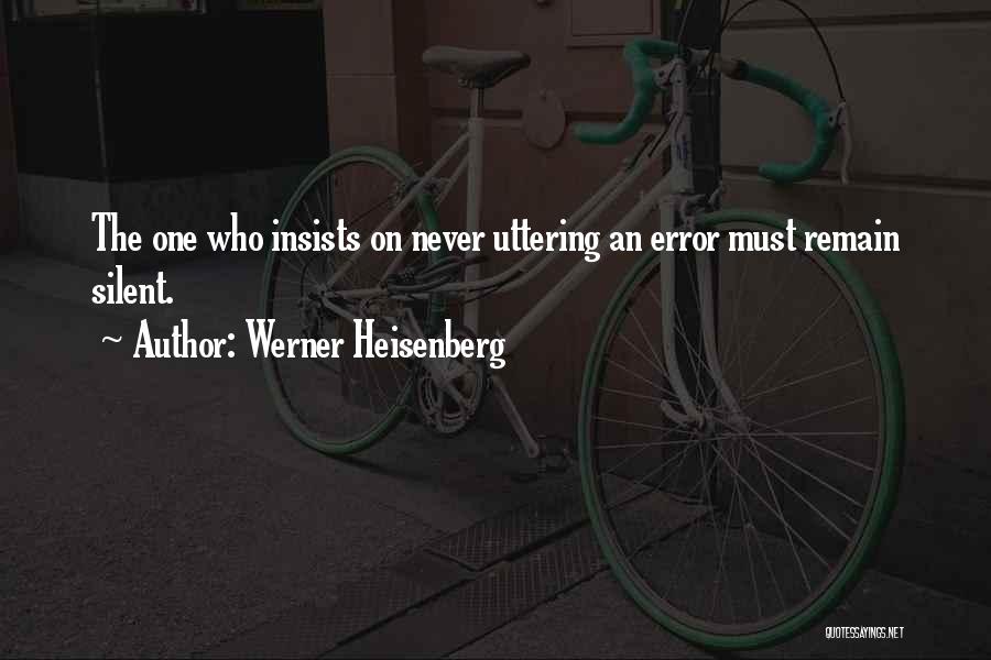 Werner Heisenberg Quotes: The One Who Insists On Never Uttering An Error Must Remain Silent.