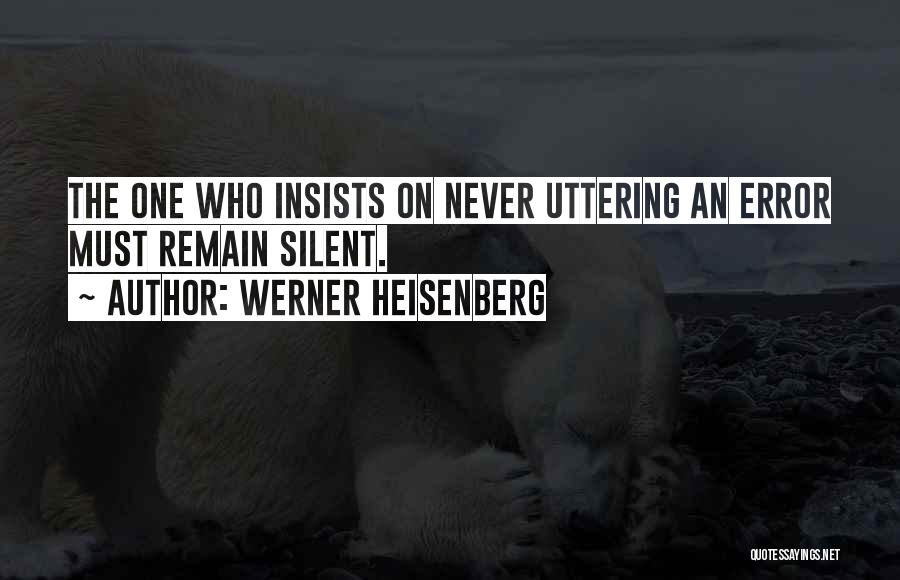 Werner Heisenberg Quotes: The One Who Insists On Never Uttering An Error Must Remain Silent.