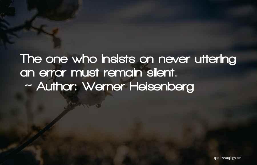 Werner Heisenberg Quotes: The One Who Insists On Never Uttering An Error Must Remain Silent.