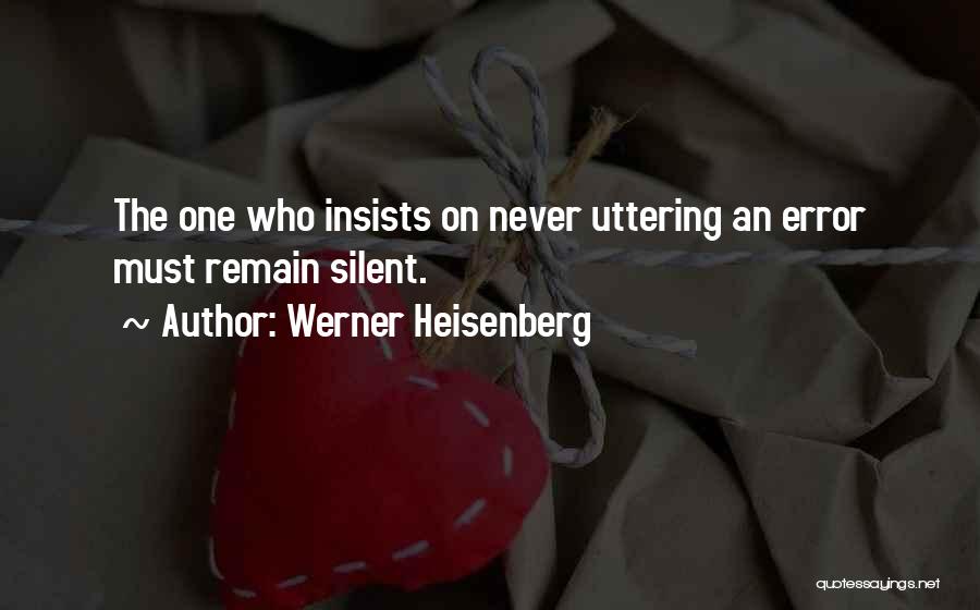 Werner Heisenberg Quotes: The One Who Insists On Never Uttering An Error Must Remain Silent.