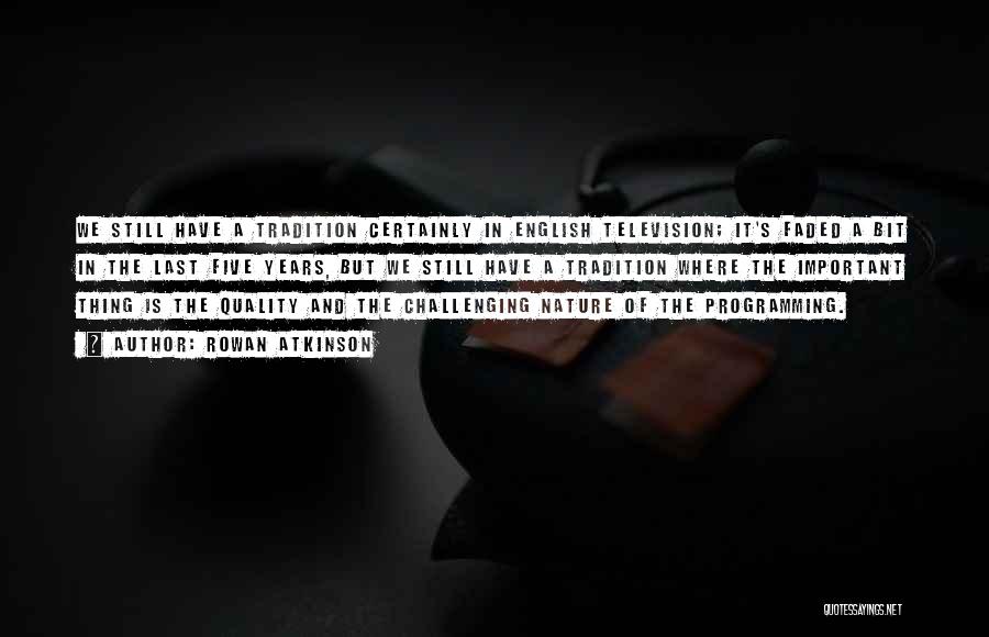 Rowan Atkinson Quotes: We Still Have A Tradition Certainly In English Television; It's Faded A Bit In The Last Five Years, But We