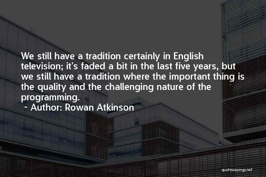 Rowan Atkinson Quotes: We Still Have A Tradition Certainly In English Television; It's Faded A Bit In The Last Five Years, But We