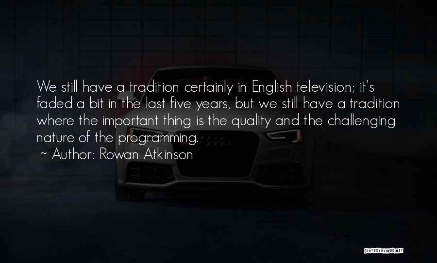 Rowan Atkinson Quotes: We Still Have A Tradition Certainly In English Television; It's Faded A Bit In The Last Five Years, But We