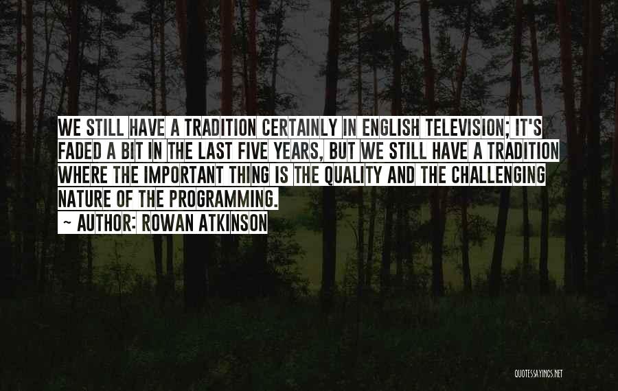 Rowan Atkinson Quotes: We Still Have A Tradition Certainly In English Television; It's Faded A Bit In The Last Five Years, But We