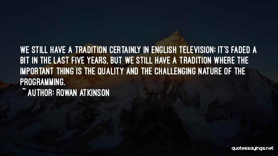 Rowan Atkinson Quotes: We Still Have A Tradition Certainly In English Television; It's Faded A Bit In The Last Five Years, But We