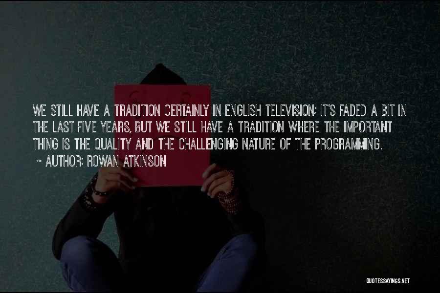 Rowan Atkinson Quotes: We Still Have A Tradition Certainly In English Television; It's Faded A Bit In The Last Five Years, But We