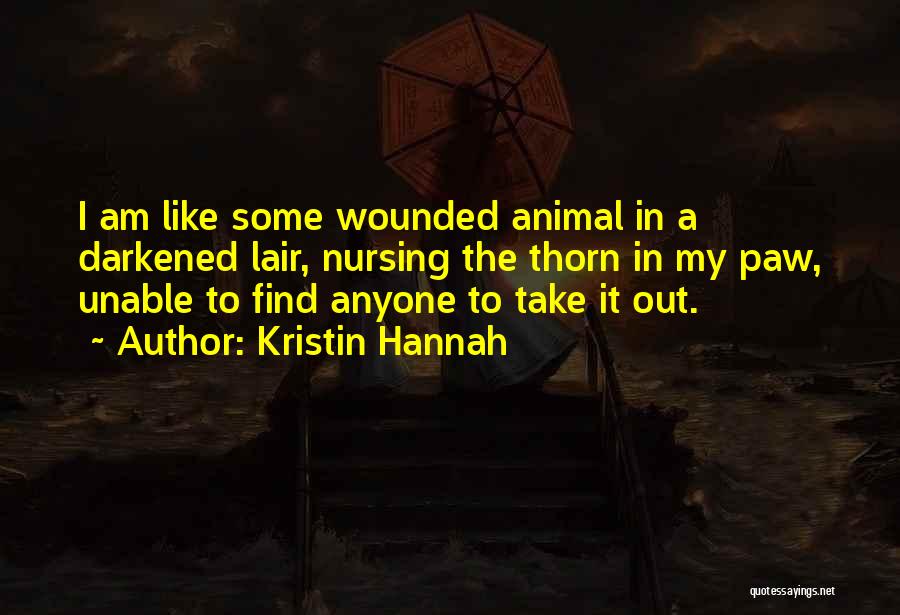 Kristin Hannah Quotes: I Am Like Some Wounded Animal In A Darkened Lair, Nursing The Thorn In My Paw, Unable To Find Anyone