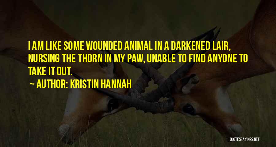 Kristin Hannah Quotes: I Am Like Some Wounded Animal In A Darkened Lair, Nursing The Thorn In My Paw, Unable To Find Anyone