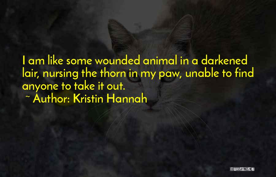 Kristin Hannah Quotes: I Am Like Some Wounded Animal In A Darkened Lair, Nursing The Thorn In My Paw, Unable To Find Anyone