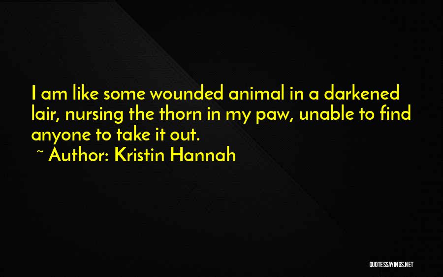 Kristin Hannah Quotes: I Am Like Some Wounded Animal In A Darkened Lair, Nursing The Thorn In My Paw, Unable To Find Anyone