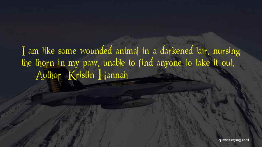 Kristin Hannah Quotes: I Am Like Some Wounded Animal In A Darkened Lair, Nursing The Thorn In My Paw, Unable To Find Anyone
